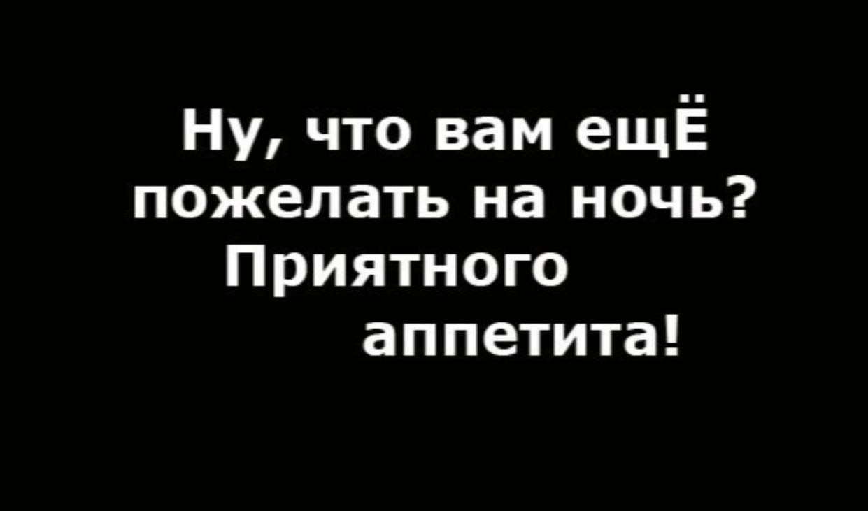 Ну что вам ещЁ пожелать на ночь Приятного аппетита