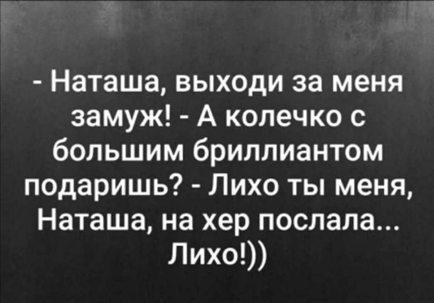 Наташа выходи за меня замуж А колечко с большим бриллиантом подаришь Лихо ты меня Наташа на хер послала Лихо