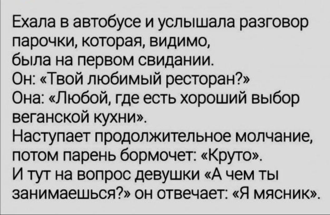 Ехала в автобусе и услышала разговор парочки которая видимо была на первом свидании Он Твой любимый ресторан Она Любой где есть хороший выбор веганской кухни Наступает продолжительное молчание потом парень бормочет Круто И тут на вопрос девушки А чем ты занимаешься он отвечает Я мясник