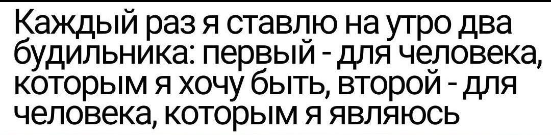 Каждый раз я ставлю на утро два будильника первыи для чоловека которым я хочу быть второи для человека которым я являюсь