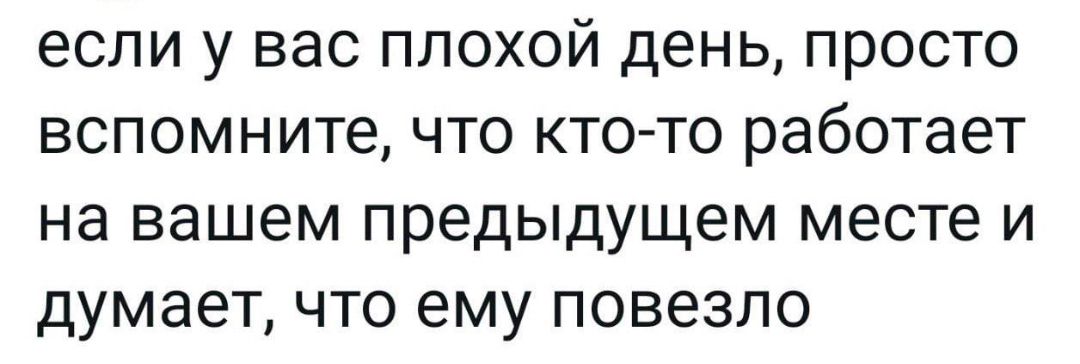 ЕСЛИ у ВЭС ПЛОХОЙ день ПРОСТО вспомните ЧТО КТО ТО работает на вашем предыдущем месте и думает что ему повезло