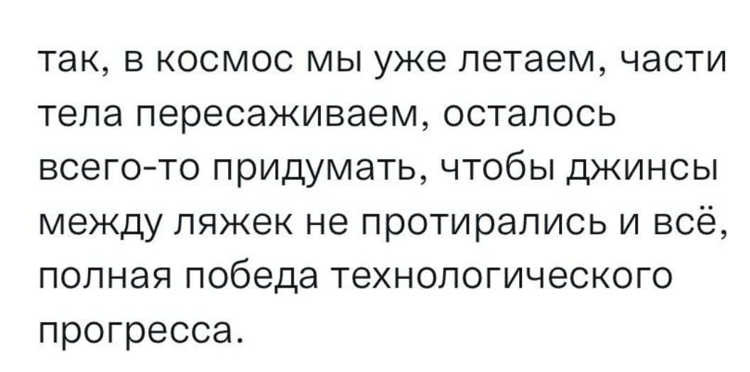 так в космос мы уже летаем части тела пересаживаем осталось всегото придумать чтобы джинсы между ляжек не протирались и всё полная победа технологического прогресса