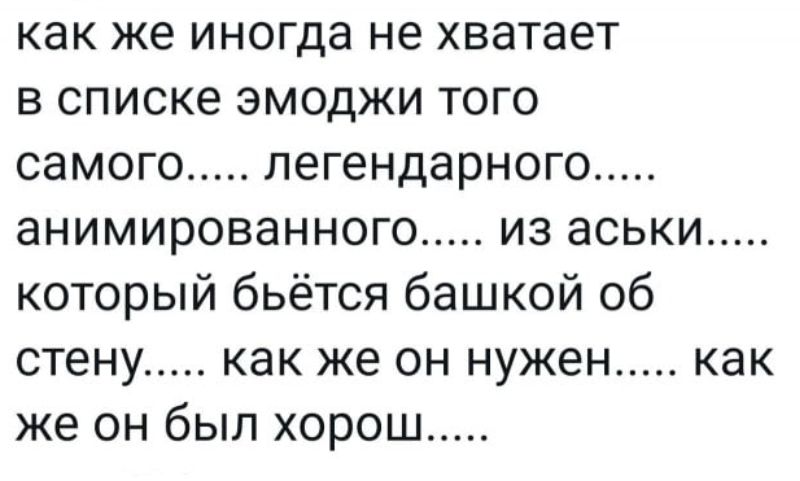 как же иногда не хватает в списке эмоджи того самого легендарного анимированного из аськи который бьётся башкой об стену как же он нужен как же он был хорош