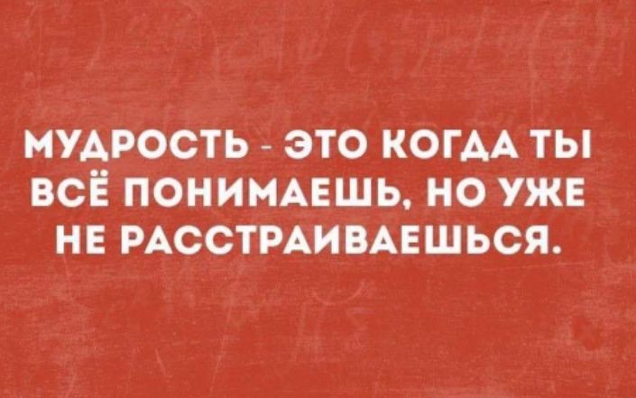 мудрость это когм ты вс ПОНИМАЕШЬ но уже не РАССТРАИБАЕШЬСЯ