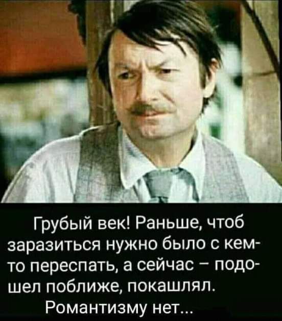 Грубый век Раньше чтоб заразиться нужно было с кем то переспать а сейчас подо шел поближе покашпял Романтизму нет