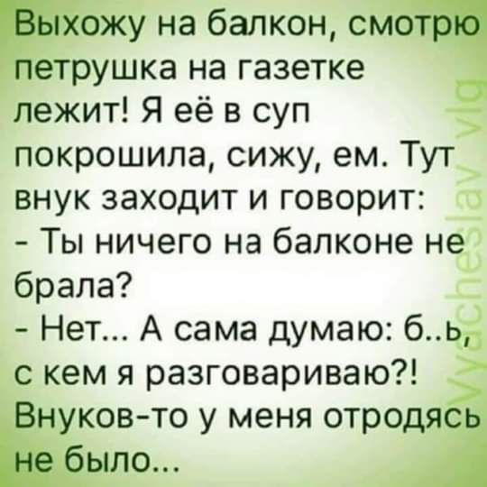 Выхожу на балкон смотрю петрушка на газетке лежит Я её в суп покрошипа сижу ем Тут внук заходит и говорит Ты ничего на балконе не брала Нет А сама думаю бь с кем я разговариваю Внуков то у меня отродясь не было