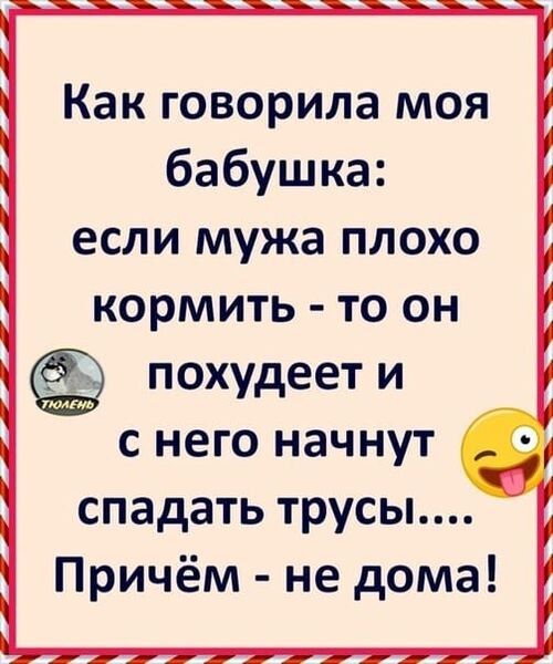 Как говорила моя бабушка если мужа плохо кормить то он похудеет и шпь с него начнут спадать трусы Причём не дома