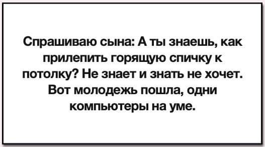 Спрашиваю сына А ты знаешь как прилепить горящую спичку к потолку Не знает и знать не хочет Вот молодежь пошла одни компьютеры на уме