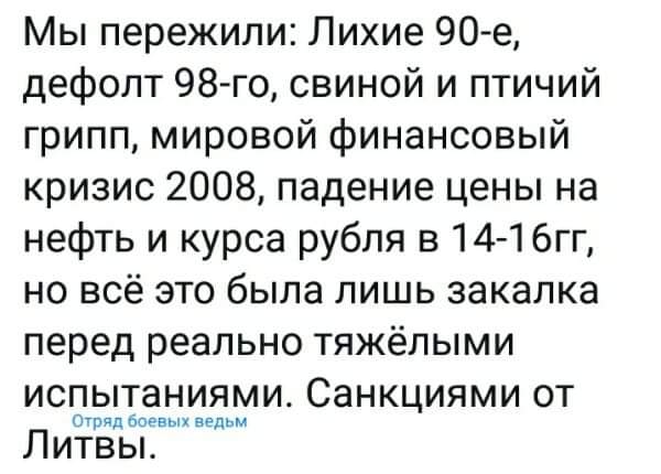 Мы пережили Лихие 90е дефолт 98 го свиной и птичий грипп мировой финансовый кризис 2008 падение цены на нефть и курса рубля 8 14 1 бгг но всё это была лишь закалка перед реально тяжёлыми испытаниями Санкциями от Отряд боевых ведьм Литвы