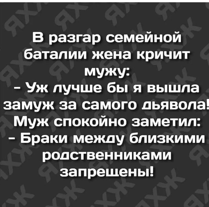 В разгар семейной баталии жена кричит мужу Уж лучше бы я вышла замуж за самого дьявола Муж спокойно заметил Браки между близкими родственниками запрещены