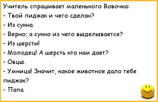 Учитель спрашивает маленького Вовочка Твой пиджак и чего сделан И сукна Верно а сукно из чего выделывается Из шерсти Молодец А шерсть кто нам дает Овцы Умница Значит какое животное дало тебе пиджак Папа