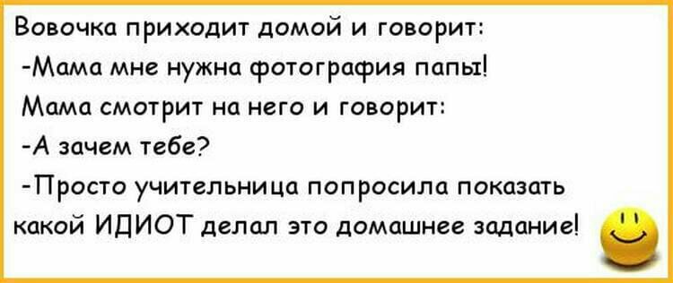 Вовочка приходит домой и говорит Мама мне нужна фотография папы Мама смотрит на него и говорит А зачем тебе Просто учительница попросила показать какой ИДИОТ делал это домашнее задание