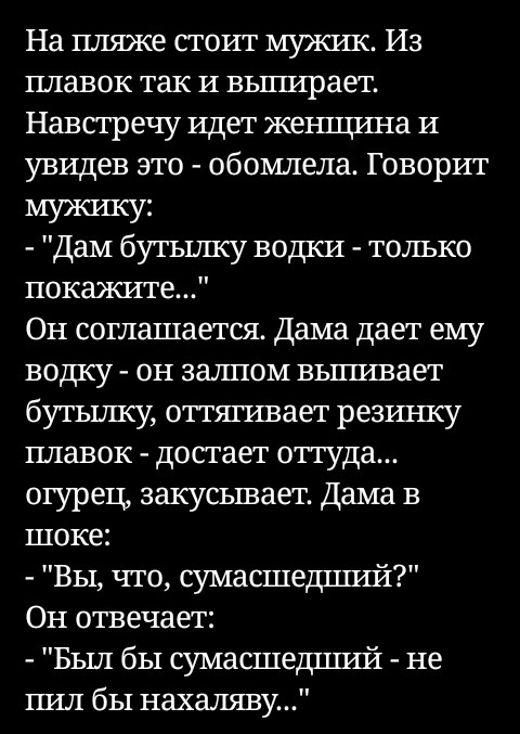 На пляже стоит мужик Из плавок так И вьпшрает Навстречу идет женщина И увидев это обомлела Говорит мужику Дам бутылку водки только покажите Он соглашается Дама дает ему водку он залпом выгшвает бутылку оттягивает резинку плавок достает оттуда огурец закусывает Дама в шоке Вы что сумасшедший Он отвечает Был бы сумасшедцшй не пил бы нахаляву