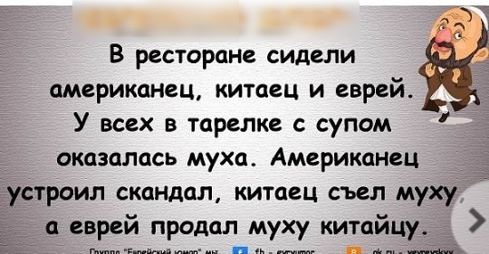 В ресторане сидели американец китаец и еврей У всех в тарелке с супом оказалась муха Американец устроил скандал китаец съел муху а еврей продал муху китайцу