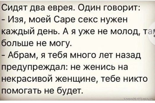 Сидят два еврея Один говорит Изя моей Саре секс нужен каждый день А я уже не молод та больше не могу Абрам я тебя много лет назад предупреждал не женись на некрасивой женщине тебе никто Помогать не будет