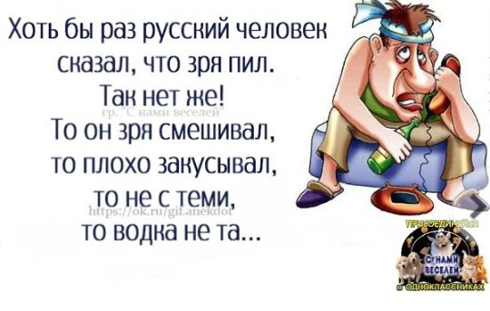 Хоть бы раз русский человек сказал что зря пил Тан нет же То он зря смешивая то плохо закусывал то не с теми то водка не та