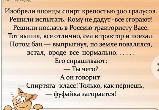Изобрели японцы спирт крепостью 300 градусов Решили испытать Кому не дадут все сгорают Решили послать в Россию тратористу Васе Тот выпил все отлично сел в траха ор и поехал Потом бац выпрыгнул по земле повалился встал вроде все нормально Его спрашивают Ты чего А он говорит Спирглга класс Только как пернешь фуфайка загорается
