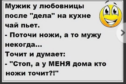 Мужик у любовницы после дела на кухне чай пьет Поточи ножи а то мужу некогда Точит и думает Стоп а у МЕНЯ дома кто ножи точит
