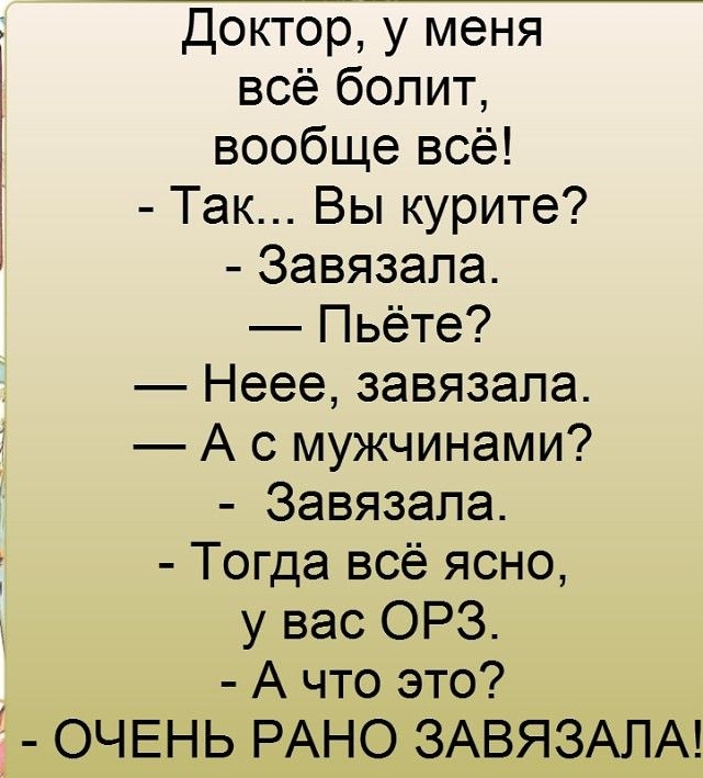 Доктор у меня всё болит вообще всё Так Вы курите Завязапа Пьёте Неее завязала А с мужчинами Завязапа Тогда всё ясно у вас ОРЗ А что это ОЧЕНЬ РАНО ЗАВЯЗАПА