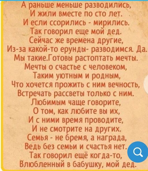раньше меньше разводилкь И жили вместе по его лет И если ссорились мирились _ Так говорил еще мои дед Сейчас же времена другие Из за какой то ерунды разводимся Да Мы такиеГотовы растоптать мечты Мечты о счастье с человеком Таким уютным и родным Что хочется прожить с ним вечность Встречать рассветы только с ним Любимым чаще говорите 0 том как любите вы их И с ними время проводите И не смотрите на д