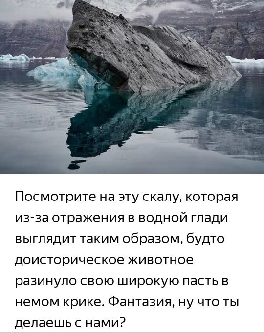 Посмотрите на эту скалу которая из за отражения в водной глади выглядит таким образом будто доисторическое животное разинупо свою широкую пасть в немом крике Фантазия ну что ты депаешьс нами