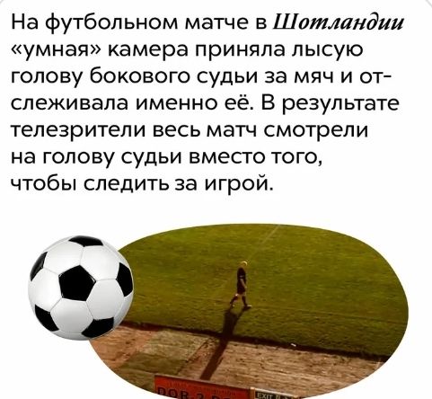 На футбольном матче в Шотландии умная камера приняла лысую голову бокового судьи за мяч и от слеживапа именно её В результате телезрители весь матч смотрели на голову судьи вместо того чтобы следить за игрой