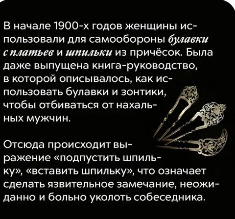 В начале 1900х годов женщины ис пользовали для самообороны булавки платьев и шпильки из причёсок Была даже выпущена книга руководство в которой описывалось как ис пользовать булавки и зонтики чтобы отбиваться от нахаль ных мужчин Отсюда ПРОИСХОДИТ ВЫ ражение ПОДПУСТИТЬ ШПИЛЬ Ку ВСТЭВИТЬ ШПИЛЬКУ ЧТО означает СДЕЛЭТЬ ЯЗЕИТЕПЬНОЭ замечание неожи ддННО И бОПЬНО УКОПОТЬ собеседника