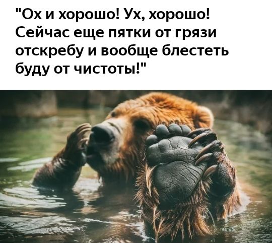 Ох и хорошо Ух хорошо Сейчас еще пятки от грязи отскребу и вообще бпестеть буду от чистоты