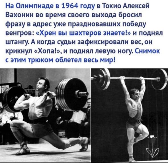 На Олимпиаде в 1964 году в Токио Алексей Вахонин Во время своего выхода бросил фразу в адрес уже праздновавших победу венгров Хрен вы шахтеров знаете и поднял штангуА когда судьи зафиксировали весон крикнул Хопа и поднял левую ногу Снимок этим трюком облетел весь мир