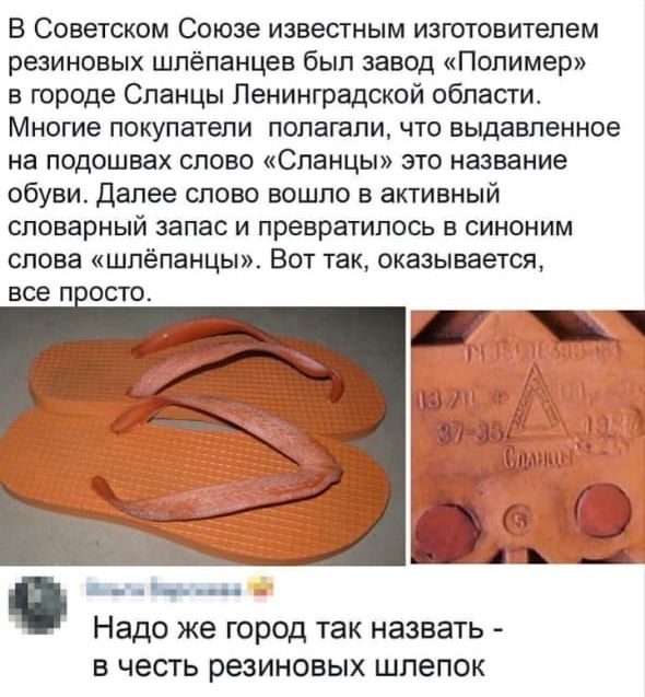 В Советском Союзе известным изготовителем резиновых шпёпанцев был завод Полимер в городе Сланцы Ленинградской области Многие покупатели полагали что выдавленное на подошвах слово Сланцы это название обуви далее слово вошло в активный словарный запас и превратилось в синоним слова шпёпанцы Вот так оказывается все п осто Ьъььи Надо же город так назвать в честь резиновых шлепок