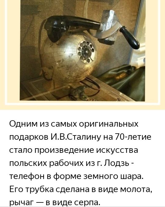 Одним из самых оригинальных подарков ИВСталину на 70 летие стало произведение искусства польских рабочих из г Лодзь телефон в форме земного шара Его трубка сделана в виде молота рычаг в виде серпа