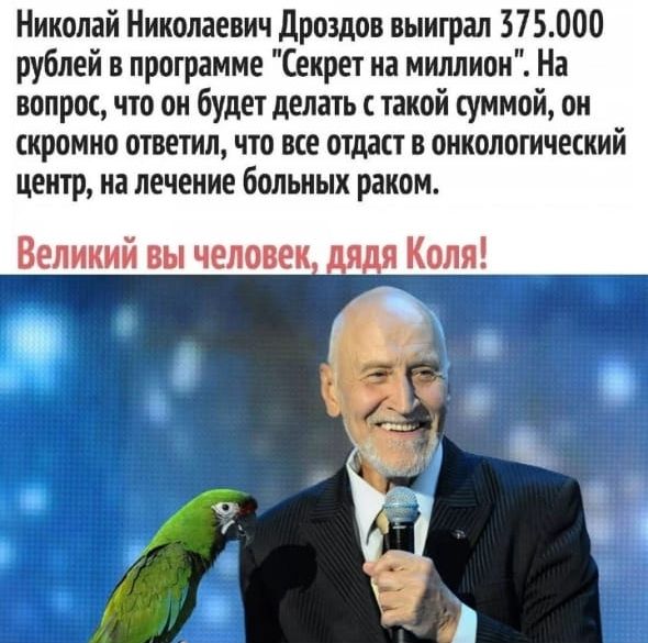 Николай Николаевич Дроздов выиграл 375000 рублей в программе Секрет на миллион На вопрос что он будет делать с такой суммой он скромно ответил что все отдаст в онкологический центр на лечение больных раком Великий вы человек дядя Коля