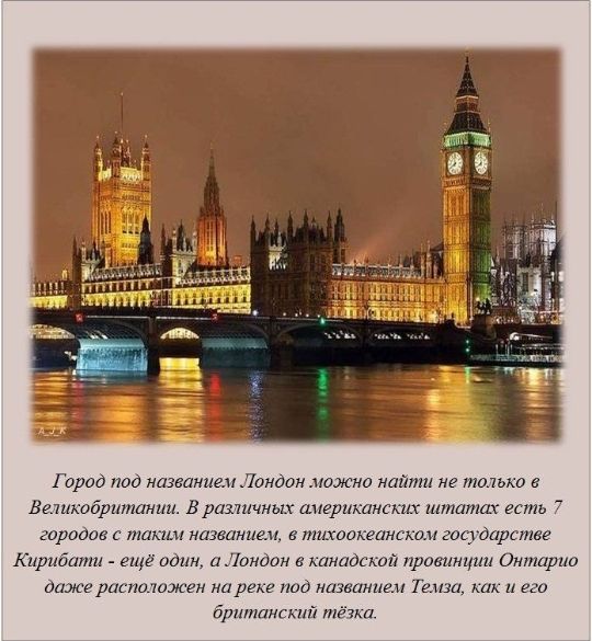 Город под названием Лондон можно найти не только в Великобритании В различных американских штатах есть 7 городов с таким названием в тихоокеанском государстве ирибати ещё один а Лондон в канадской провинции Онтарио даже расположен на реке под названием Темза как и его британский тёзка