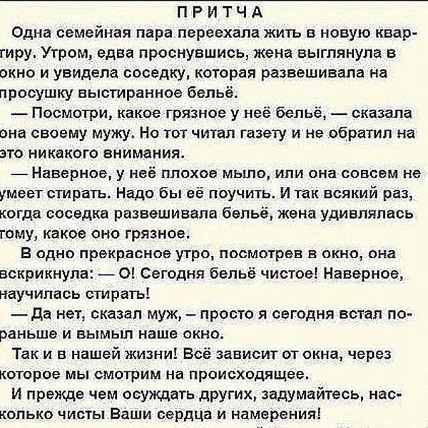 П Р И Т Ч А Одна семейная пара переехала жить в новую квар тиру Утром едва проснувшись жена выглянула в окно и увидела соседку которая развешивапа на просушку выстиранное бельё Посмотри какое грязное у неё бельё сказала она своему мужу Но тот читал газету и не обратил на это никакого внимания _ Наверное у неё плохое мыло или она совсем не умеет стирать Надо бы её поучить И так всякий раз когда сос