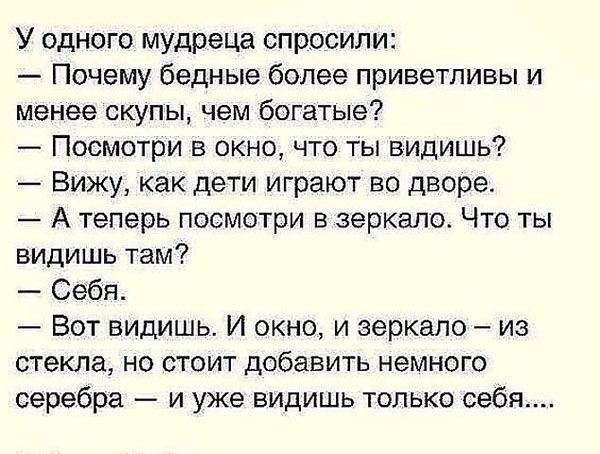У одного мудреца спросили Почему бедные более приветливы и Менее скупы чем богатые Посмотри в окно что ты видишь Вижу как дети играют во дворе А теперь посмотри в зеркало Что ты видишь там Себя Вот видишь И окно и зеркало из стекла но стоит добавить немного серебра и уже видишь только себя