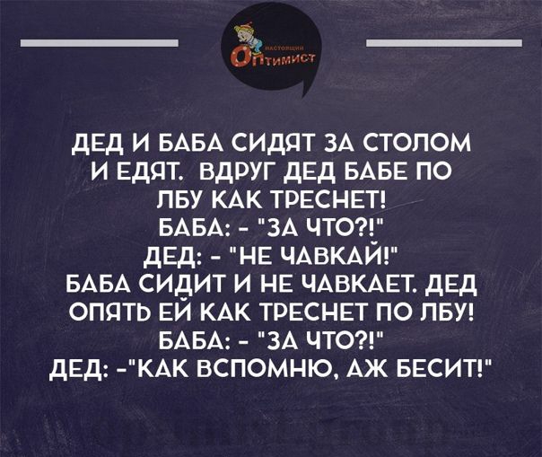 дЕд и БАБА сидят ЗА столом и ЕддТ вдруг дЕд БАБЕ по пву КАК трвснеп БАБА ЗА чтоп дЕд НЕ ЧАВКАИ БАБА сидит и не ЧАВКАЕТ дЕд опять ЕИ КАК трнснвт по ПБУ БАБА ЗА чтоп дед КАК вспомню АЖ БЕСИТ