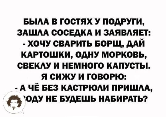 вым в гостях у подруги здшм сосндкд и здявдявт хочу СВАРИТЬ БОРЩ дАЙ КАРТОШКИ одну морковь свя жду и немного иАпусты я сижу и говорю А ЧЁ вез кдстрюш пришм ходу не БУДЕШЬ НАБИРАТЬ 1