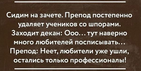 Сидим на зачете Препод постепенно удаляет учеников со шпорами Заходит декан Ооо тут наверно много любителей посписывать Препод Неет любители уже ушли остались только профессионалы