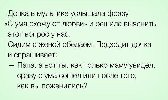 Дочка в мультике услышала фразу С ума схожу от любви и решила выяснить этот вопрос у нас Сидим с женой обедаем Подходит дочка И спрашивает Папа а вот ты как только маму увидал сразу с ума сошел или после того как ВЫ ПОЖЭНИЛИСЬ