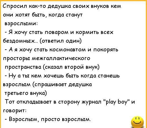 Сп росип кпк то дедушка своих мукам кем они хотят Быть огдп пашут взрослыми я хочу стать поваром и кормить всех Бездомных ответил один А я хочу стать космонавтам и покорит просторы мгпплпкгического проарансиа сказал второй внук Ну п ты кем очшь быть кагда станешь взрослым спрашивает дедушка третьего внука Тот слклодывпет сторону журнал ріау Ьоу и говорит Взрослым просто рослым