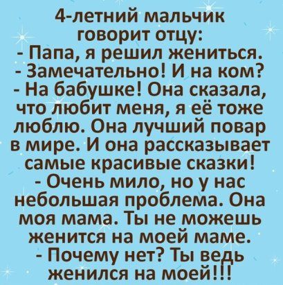 4летний мальчик говорит отцу Папа я решил жениться Замечательно И на ком На бабушке Она сказала что любит меня я её тоже люблю Она лучший повар в мире И она рассказывает самые красивые сказки Очень мило но у нас небольшая проблема Она моя мама Ты не можешь женится на моей маме Почему нет Ты ве ь женился на моей
