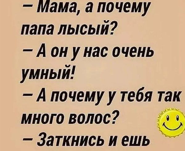 Мама а почему папа лысый А он у нас очень умный А почему у тебя так много волос Заткнись и ешь