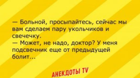 Больной просыпайтесь сейчас мы вам сделаем пару укольчики и свечечку Может не мало доктор У меня пщсшиик еще от предыдущей болит дмы