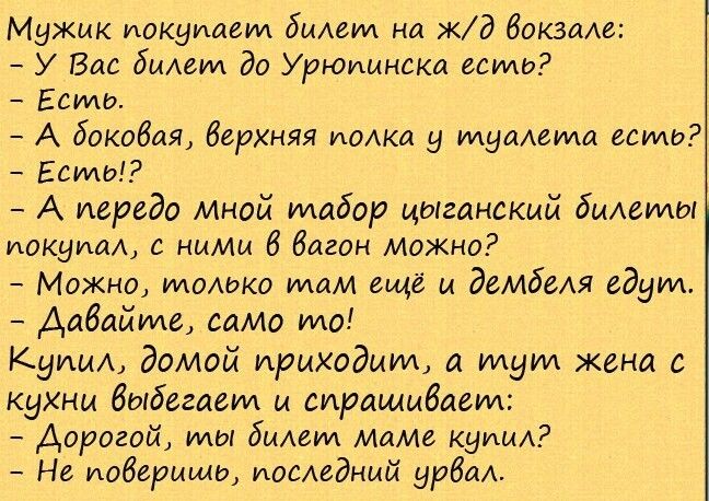 Мужик покупаем билет на жд Вокзалы У Вас билет до Урюимиска есть Есть А бокобля Верхняя имки у шумами есть Есть А переди мной табор цыганский биАатщ иокуим с ними В бигон можно Можно только там ещё и дамбеш едут Давайте само то Кущи домой приходит а идут жена с кухни выбегает и спрашивает Дорогой мы былым ммм купим Не илберищь иисмдиий урбаь