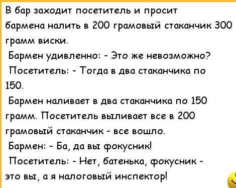 В бар заходит пасетииль и просит Бармина налить 200 грамовый стаканчик 300 грпмм виски Бармен удивленно Это же невозможно Посетитель Тогда в два стаканчика по 150 Бармен наливает дна стаканчика по 150 грамм Поснитель пыли пн мг гоо грамовый стаканчик вошло Бармен Бц да вы фокусник Понтии На бшеныш фокусник это пьд за налоговый инспепор