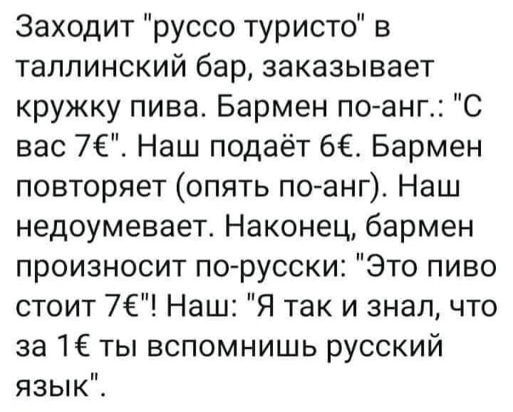 Заходит руссо туристо в таппинский бар заказывает кружку пива Бармен по анг С вас 7 Наш подаёт 66 Бармен повторяет опять поанг Наш недоумевает Наконец бармен произносит по русски Это пиво стоит 7 Наш Я так и знал что за 16 ты вспомнишь русский язык