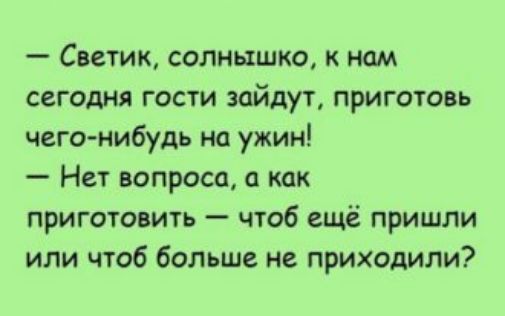 Светик солнышко к нам сегодия гости зайдут приготовь чего нибудь на ужин Нет вопроса о как приготовить чтоб ещё пришли или чтоб больше не приходили