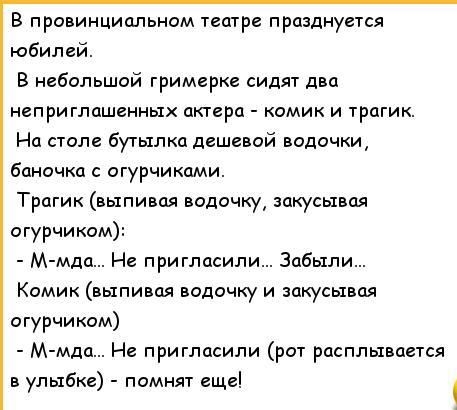 В провинциальном тещре празднуется юбилей В небольшой гримерке сидят два неприглашцнных акгсра комик и трагик На столе бутылка дешевой водочки баночка огурчиками Трагик выпивая водочку зпкусывая огурчикам Ммда Не пригласили Забыли Комик выпивая водочку и закусыная огурчиком М мда Не пригласили рт расплывается в улыбке помнят еще