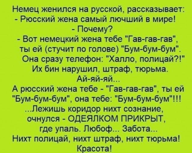 Немец женился на русской рассказывает Рюсский жена самый лючший в мире Почему Вот немецкий жена тебе Гав гав гав ты ей стучит по голове Бум бум бум Она сразу телефон Халло полицай Их бин нарушил штраф тюрьма АЙ яй яй А рюсский жена тебе Гав гав гав ты ей Бум бум бум она тебе Бум бум бум Лежишь коридор нихт сознание очнулся ОДЕЯЛКОМ ПРИКРЫТ где упал