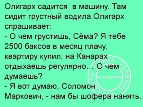 Олигарх садится в машину Там сидит грустный водипаОлигарх спрашивает О чем грустишь Сёма Я тебе 2500 баксов в месяц плачу квартиру купил на Канарах отдыхаешь регулярно О чем думаешь Я вот думаю Соломон Маркович нам бы шофера нанять